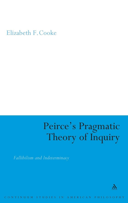 Peirce's Pragmatic Theory of Inquiry: Fallibilism and Indeterminacy: 5 (Continuum Studies in American Philosophy)