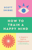 How to Train a Happy Mind: A Skeptic's Path to Enlightenment