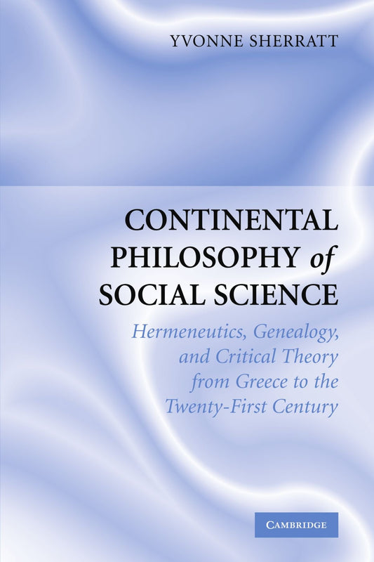 Continental Philosophy Of Social Science: Hermeneutics, Genealogy, Critical Theory From Ancient Greece To The Twenty-First Century