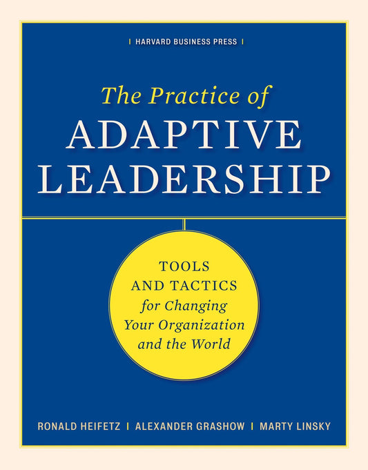 Practice of Adaptive Leadership: Tools and Tactics for Changing Your Organization and the World