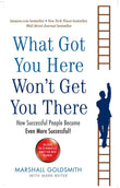 WHAT GOT YOU HERE WON'T GET YOU THERE: HOW SUCCESSFUL PEOPLE BECOME EVEN MORE SUCCESSFUL