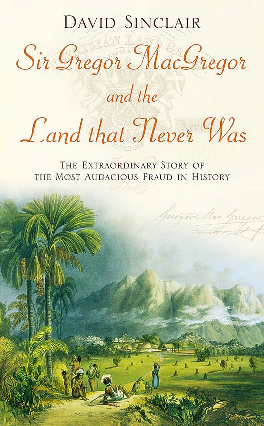 Sir Gregor Macgregor and the Land That Never Was: The Extraordinary Story of the Most Audacious Fraud in History