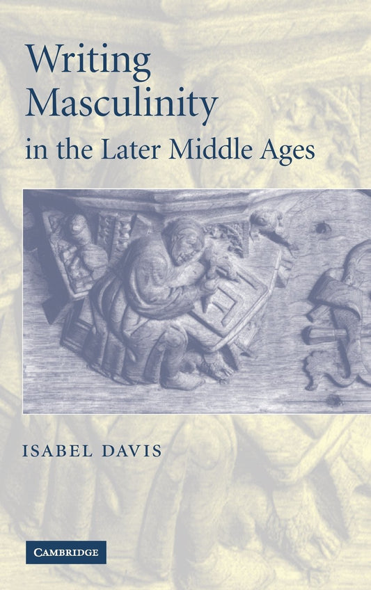 Writing Masculinity in the Later Middle Ages: 62 (Cambridge Studies in Medieval Literature)