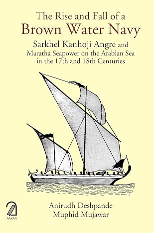 The Rise and Fall of a Brown Water Navy: Sarkhel Kanhoji Angre and Maratha Sea