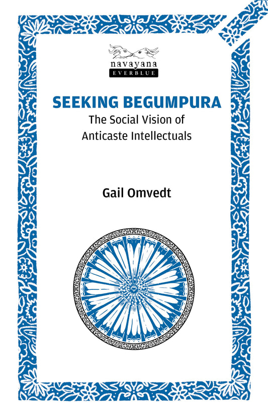Seeking Begumpura: The Social Vision of Anticaste Intellectuals (A Navayana Everblue 20th anniversary edition)
